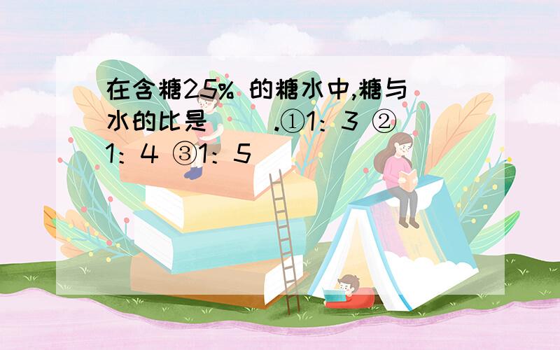 在含糖25% 的糖水中,糖与水的比是（ ）.①1：3 ②1：4 ③1：5