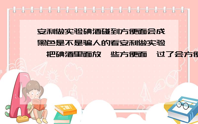 安利做实验碘酒碰到方便面会成黑色是不是骗人的看安利做实验,把碘酒里面放一些方便面,过了会方便面成黑色了,再把安利的维生素片磨粉放在里面,碘酒也成透明色,方便面也又成白色的这