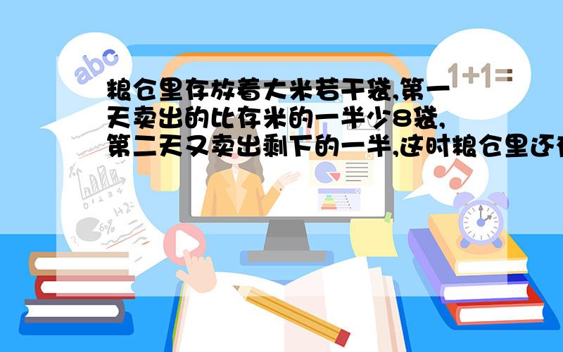 粮仓里存放着大米若干袋,第一天卖出的比存米的一半少8袋,第二天又卖出剩下的一半,这时粮仓里还有大米32袋,这个仓库原来有多少袋?