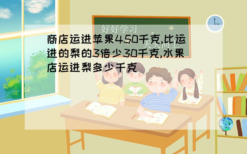 商店运进苹果450千克,比运进的梨的3倍少30千克,水果店运进梨多少千克