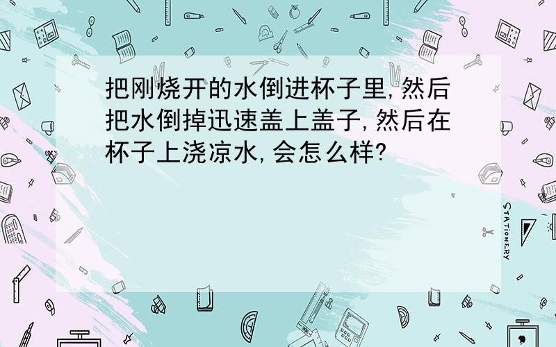 把刚烧开的水倒进杯子里,然后把水倒掉迅速盖上盖子,然后在杯子上浇凉水,会怎么样?