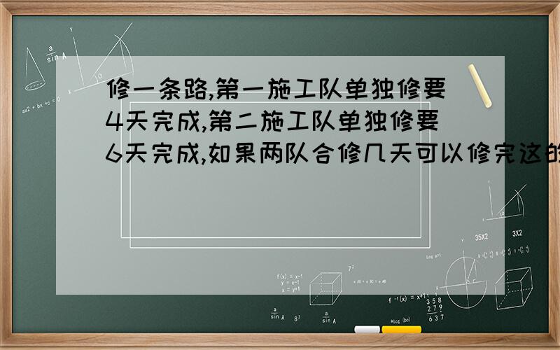 修一条路,第一施工队单独修要4天完成,第二施工队单独修要6天完成,如果两队合修几天可以修完这的路?