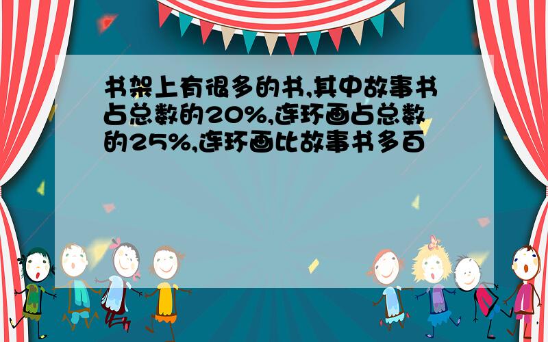 书架上有很多的书,其中故事书占总数的20%,连环画占总数的25%,连环画比故事书多百