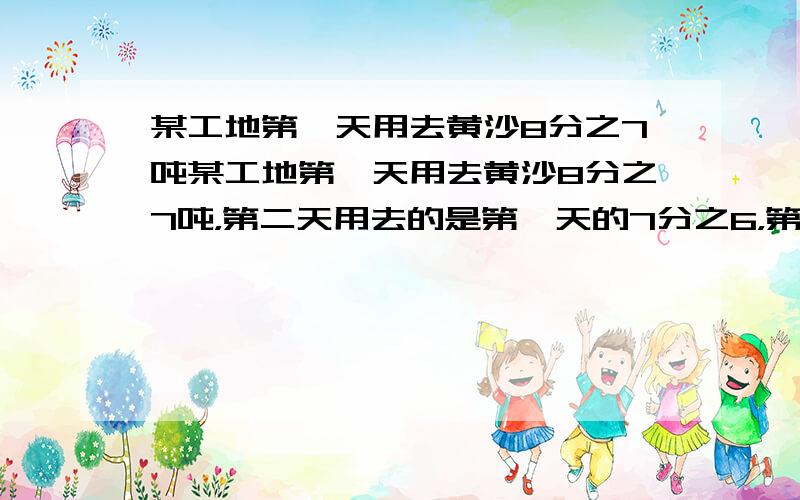 某工地第一天用去黄沙8分之7吨某工地第一天用去黄沙8分之7吨，第二天用去的是第一天的7分之6，第三天用去的黄沙是第二天的15分之14第三天用去多少?