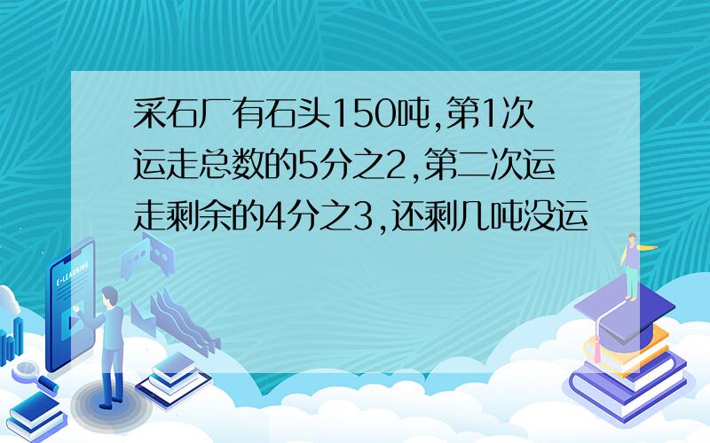 采石厂有石头150吨,第1次运走总数的5分之2,第二次运走剩余的4分之3,还剩几吨没运