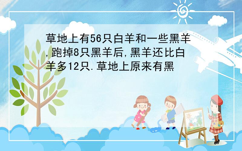 草地上有56只白羊和一些黑羊,跑掉8只黑羊后,黑羊还比白羊多12只.草地上原来有黑