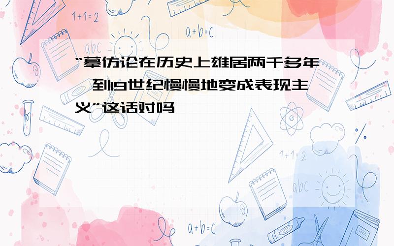 “摹仿论在历史上雄居两千多年,到19世纪慢慢地变成表现主义”这话对吗