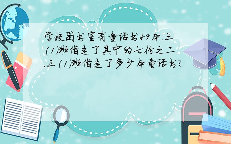 学校图书室有童话书49本.三(1)班借走了其中的七份之二.三(1)班借走了多少本童话书?