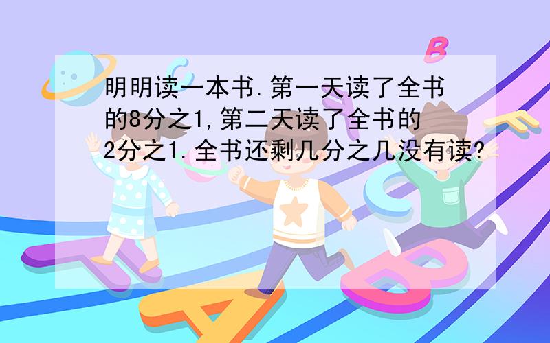 明明读一本书.第一天读了全书的8分之1,第二天读了全书的2分之1.全书还剩几分之几没有读?