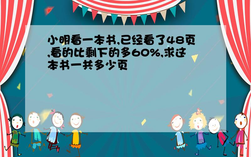 小明看一本书,已经看了48页,看的比剩下的多60%,求这本书一共多少页