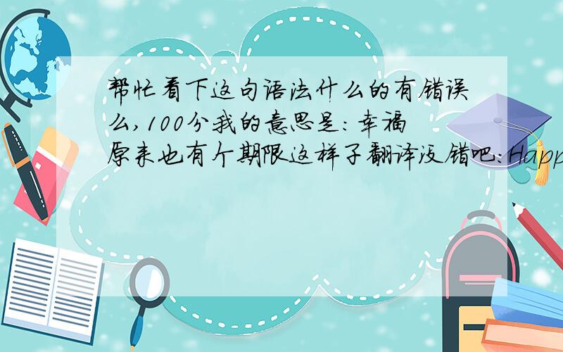 帮忙看下这句语法什么的有错误么,100分我的意思是:幸福原来也有个期限这样子翻译没错吧:Happiness,the original also has a deadline