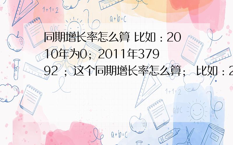 同期增长率怎么算 比如：2010年为0；2011年37992 ；这个同期增长率怎么算； 比如：2010年为32360；2011年为0；这个同期增长率怎么算；那:2010年为32360,2011年37992;怎么算?或者 2010年为37992 ,2011年为3