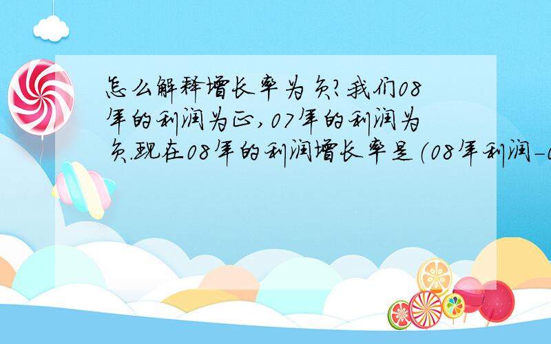 怎么解释增长率为负?我们08年的利润为正,07年的利润为负.现在08年的利润增长率是（08年利润-07年利润）/07年利润,结果为负.可08年的利润是正的,实现了利润增长,怎么会是负增长呢,怎么解释