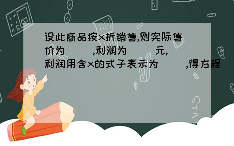 设此商品按x折销售,则实际售价为（ ）,利润为（ ）元,利润用含x的式子表示为（ ）,得方程（ ）.x=（ ）某DVD进价是400元，标价是600元，打折销售时的利润是5%，则该商品该打几折销售？