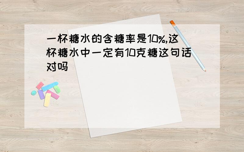 一杯糖水的含糖率是10%,这杯糖水中一定有10克糖这句话对吗