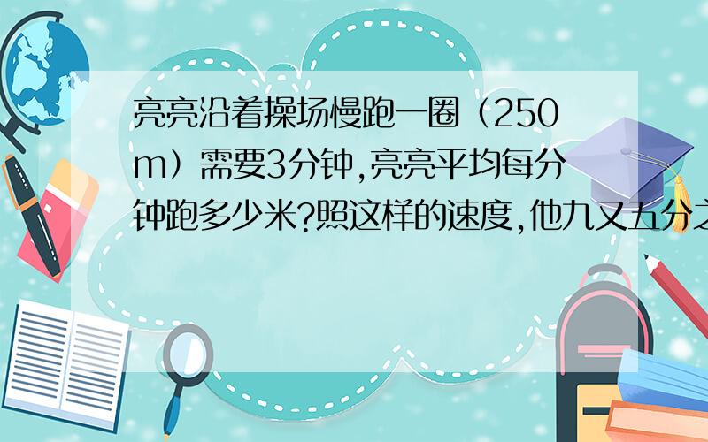 亮亮沿着操场慢跑一圈（250m）需要3分钟,亮亮平均每分钟跑多少米?照这样的速度,他九又五分之三分钟能跑多少圈?