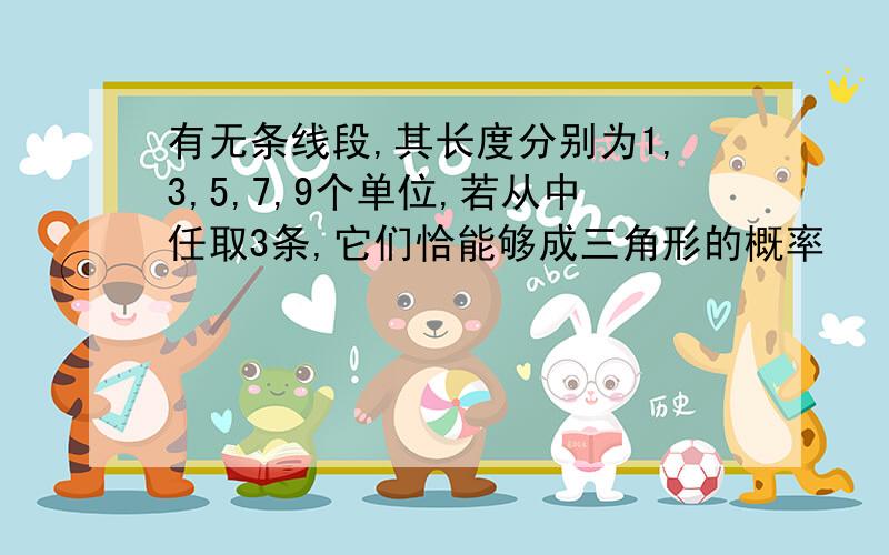 有无条线段,其长度分别为1,3,5,7,9个单位,若从中任取3条,它们恰能够成三角形的概率