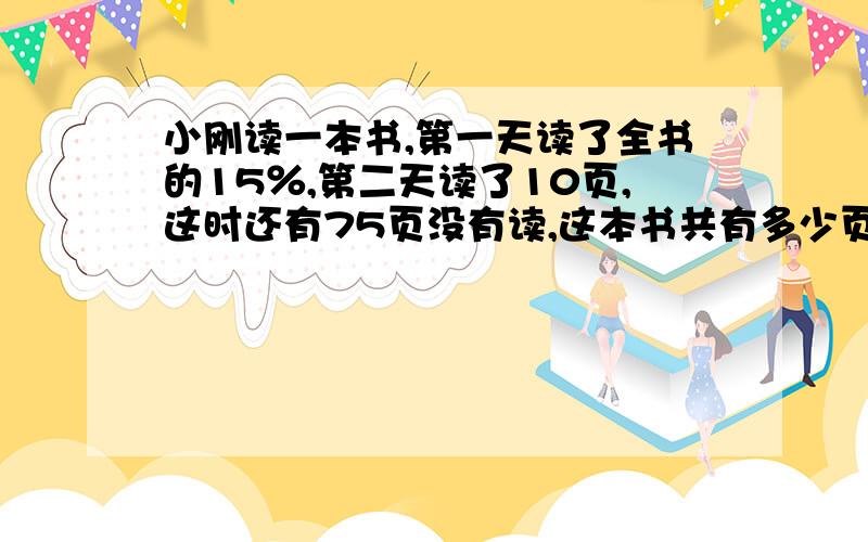 小刚读一本书,第一天读了全书的15％,第二天读了10页,这时还有75页没有读,这本书共有多少页?