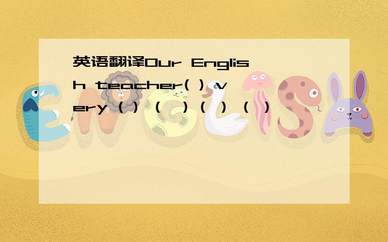 英语翻译Our English teacher( ) very ( ) （ ）（ ) （ )