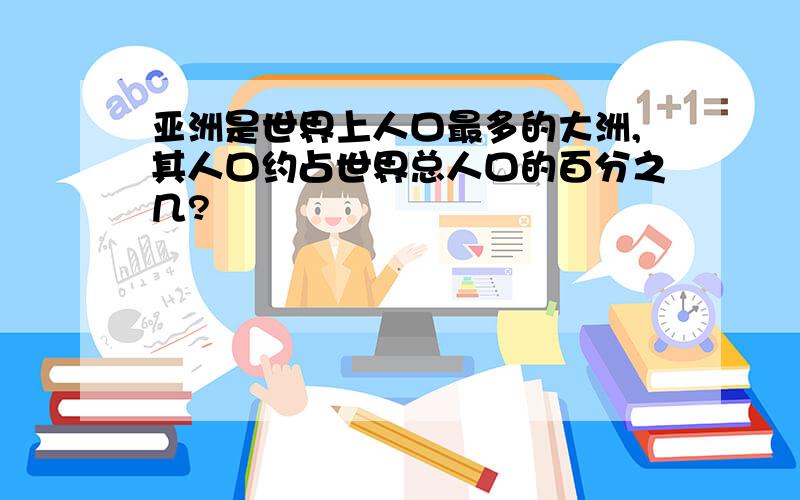 亚洲是世界上人口最多的大洲,其人口约占世界总人口的百分之几?