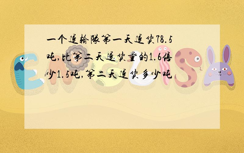 一个运输队第一天运货78.5吨,比第二天运货量的1.6倍少1.5吨,第二天运货多少吨