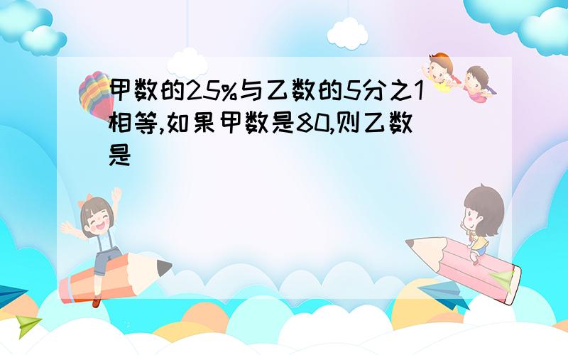 甲数的25%与乙数的5分之1相等,如果甲数是80,则乙数是（）