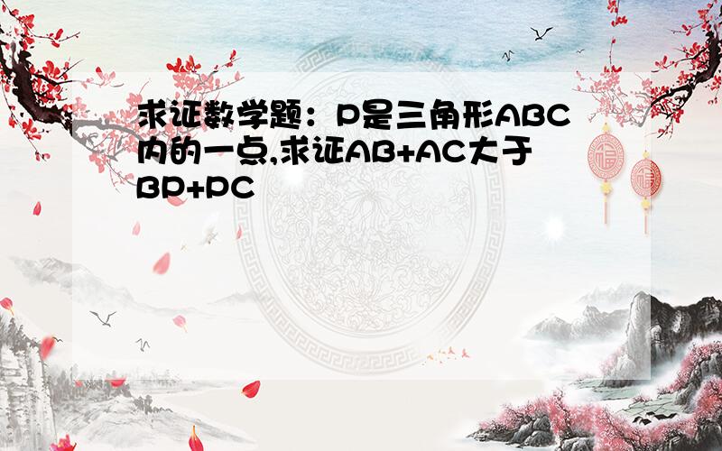 求证数学题：P是三角形ABC内的一点,求证AB+AC大于BP+PC