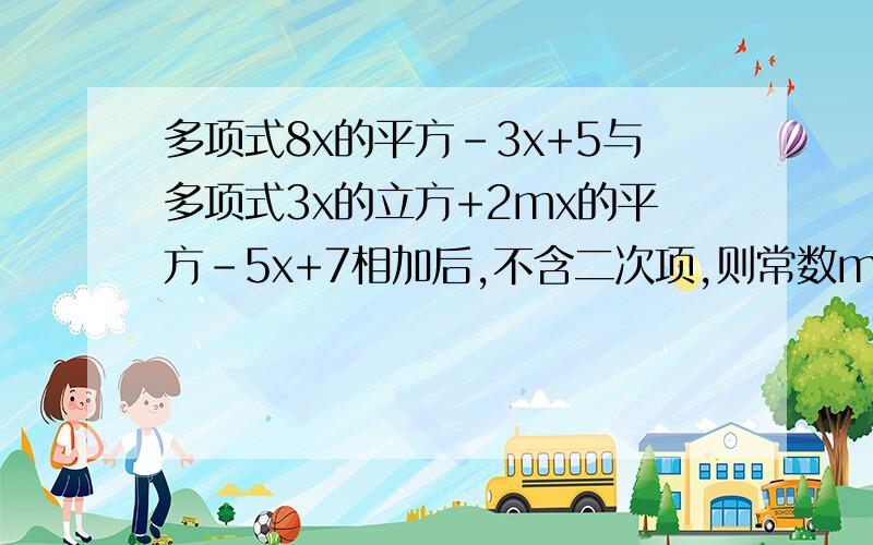 多项式8x的平方-3x+5与多项式3x的立方+2mx的平方-5x+7相加后,不含二次项,则常数m的值是?