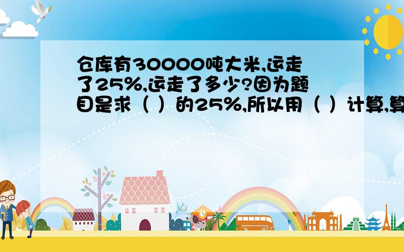 仓库有30000吨大米,运走了25％,运走了多少?因为题目是求（ ）的25％,所以用（ ）计算,算式（）