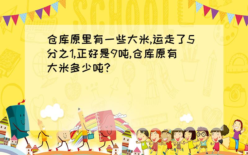 仓库原里有一些大米,运走了5分之1,正好是9吨,仓库原有大米多少吨?