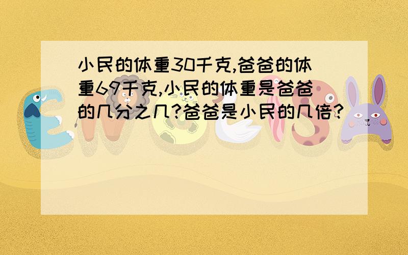 小民的体重30千克,爸爸的体重69千克,小民的体重是爸爸的几分之几?爸爸是小民的几倍?