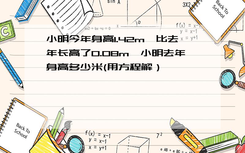 小明今年身高1.42m,比去年长高了0.08m,小明去年身高多少米(用方程解）