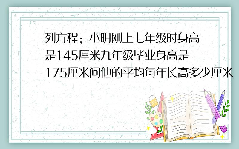 列方程；小明刚上七年级时身高是145厘米九年级毕业身高是175厘米问他的平均每年长高多少厘米