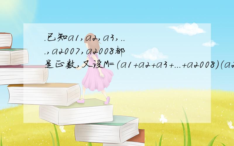 .已知a1,a2,a3,...,a2007,a2008都是正数,又设M=（a1+a2+a3+...+a2008）（a2+a3+...+a2008),N=（a1+a2+...+a2008)(a2+a3+...+a2008),试比较M与N的大小.我打错了M=（a1+a2+a3+...+a2007）（a2+a3+...+a2008)，N=（a1+a2+a3+...+a2008）(a2+a