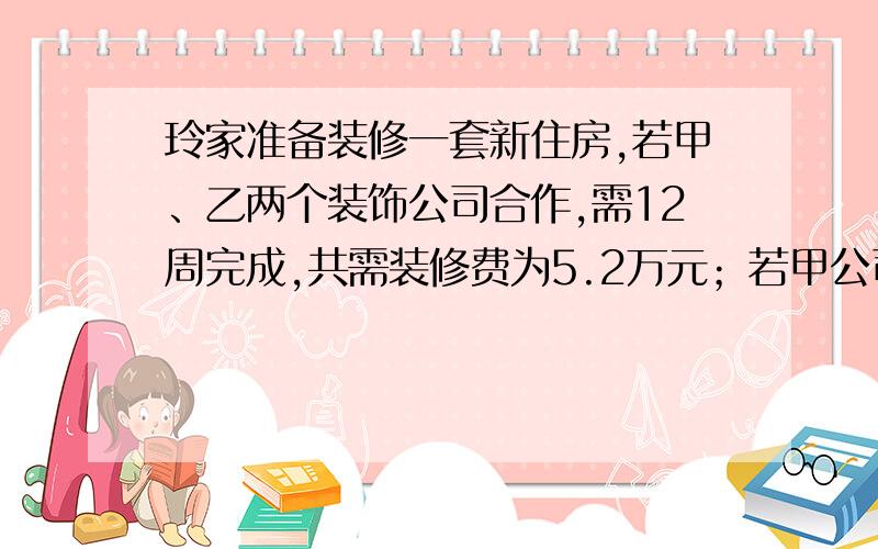 玲家准备装修一套新住房,若甲、乙两个装饰公司合作,需12周完成,共需装修费为5.2万元；若甲公司单独做8周后,剩下的由乙公司来做,还需18周才能完成,共需装修费4.8万元.玲玲的爸爸妈妈商量