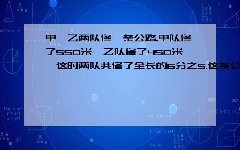 甲、乙两队修一条公路.甲队修了550米,乙队修了450米,这时两队共修了全长的6分之5.这条公路长多少米?