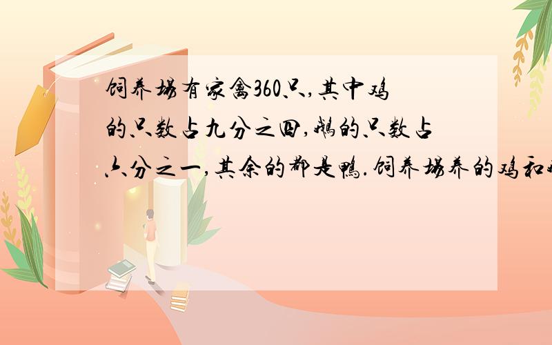 饲养场有家禽360只,其中鸡的只数占九分之四,鹅的只数占六分之一,其余的都是鸭.饲养场养的鸡和鹅一共饲养场养的鸡和鹅一共有多少只?饲养场的鸡比鹅多多少只?饲养场养的鸭有多少只?