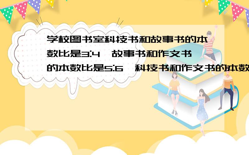 学校图书室科技书和故事书的本数比是3:4,故事书和作文书的本数比是5:6,科技书和作文书的本数比是多少?