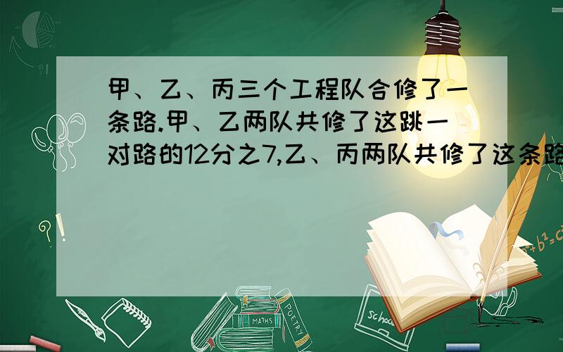 甲、乙、丙三个工程队合修了一条路.甲、乙两队共修了这跳一对路的12分之7,乙、丙两队共修了这条路的4分之3.乙队修了这条路的几分之几?