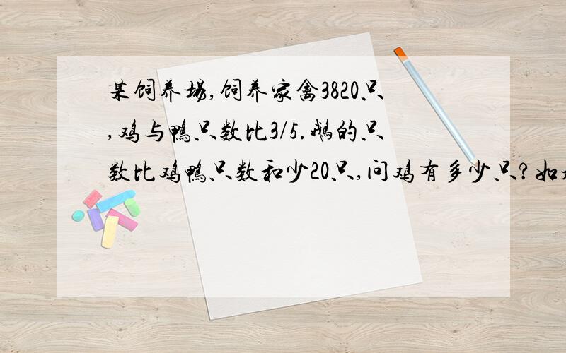 某饲养场,饲养家禽3820只,鸡与鸭只数比3/5.鹅的只数比鸡鸭只数和少20只,问鸡有多少只?如题 6年纪的应用题,不能用X、Y,