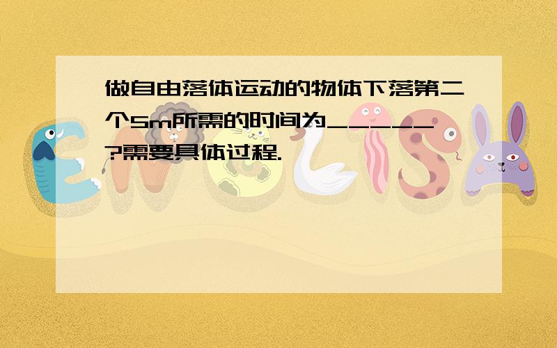 做自由落体运动的物体下落第二个5m所需的时间为_____?需要具体过程.