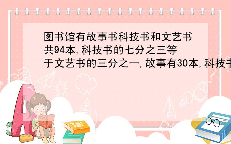 图书馆有故事书科技书和文艺书共94本,科技书的七分之三等于文艺书的三分之一,故事有30本,科技书和文艺书各多少本?