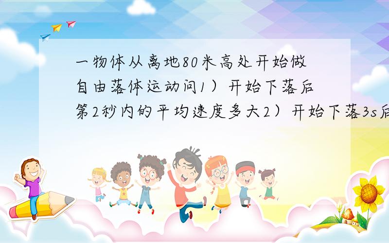 一物体从离地80米高处开始做自由落体运动问1）开始下落后第2秒内的平均速度多大2）开始下落3s后还离地多高3）继续下落还需多长时间才能落地在线等!