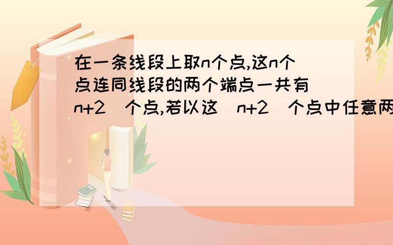 在一条线段上取n个点,这n个点连同线段的两个端点一共有（n+2）个点,若以这（n+2）个点中任意两点为端点的线段共有45条,则n= .