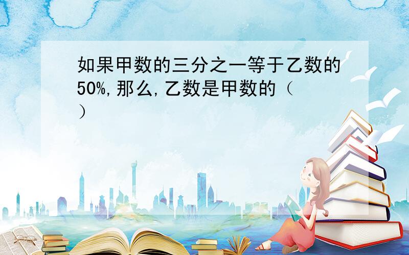 如果甲数的三分之一等于乙数的50%,那么,乙数是甲数的（）