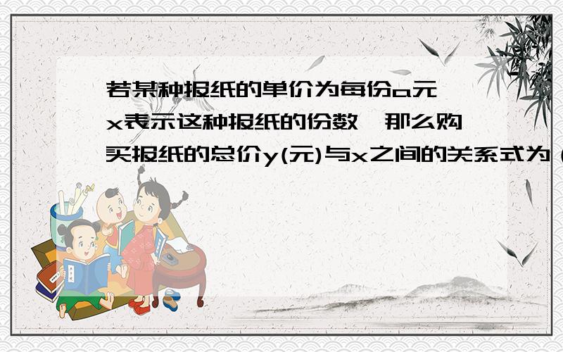 若某种报纸的单价为每份a元,x表示这种报纸的份数,那么购买报纸的总价y(元)与x之间的关系式为（）（）是自变量