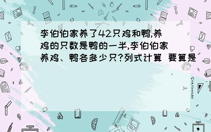 李伯伯家养了42只鸡和鸭,养鸡的只数是鸭的一半,李伯伯家养鸡、鸭各多少只?列式计算 要算是