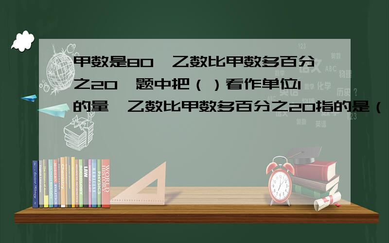 甲数是80,乙数比甲数多百分之20,题中把（）看作单位1的量,乙数比甲数多百分之20指的是（）是（）的（）,求乙数列式为（）