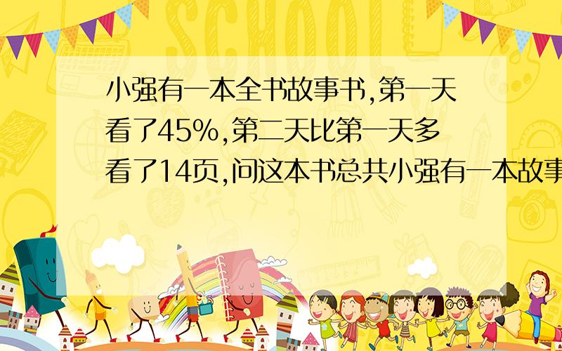 小强有一本全书故事书,第一天看了45%,第二天比第一天多看了14页,问这本书总共小强有一本故事书,第一天看了45%,第二天比第一天多看了14页,问这本书总共有多少页?