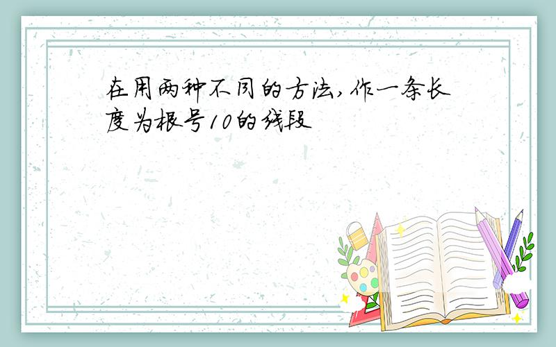 在用两种不同的方法,作一条长度为根号10的线段